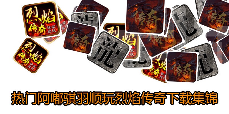 热门阿嘟骐羽顺玩烈焰传奇下载集锦