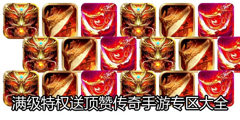 满级特权送顶赞传奇手游专区大全